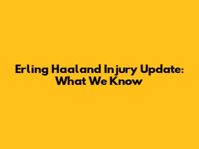 Erling Haaland Injury Update: What We Know
