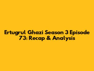 Ertugrul Ghazi Season 3 Episode 73: Recap & Analysis