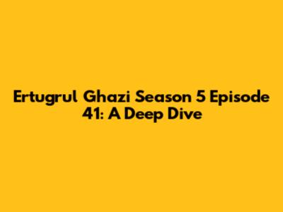 Ertugrul Ghazi Season 5 Episode 41: A Deep Dive