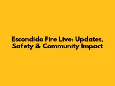 Escondido Fire Live: Updates, Safety & Community Impact