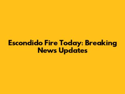 Escondido Fire Today: Breaking News Updates