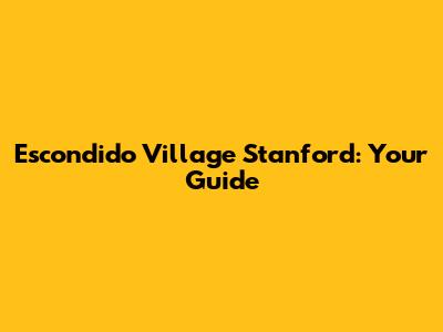 Escondido Village Stanford: Your Guide