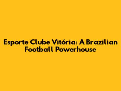 Esporte Clube Vitória: A Brazilian Football Powerhouse