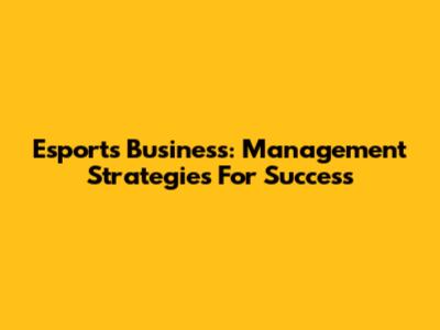Esports Business: Management Strategies For Success