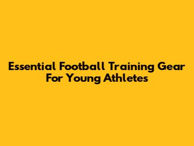 Essential Football Training Gear For Young Athletes