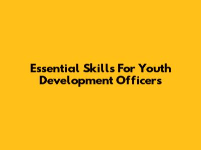Essential Skills For Youth Development Officers