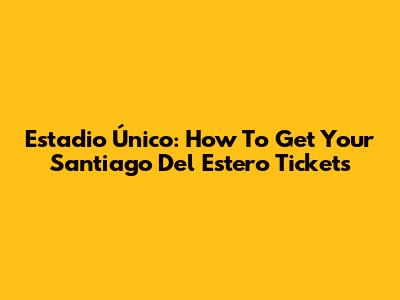 Estadio Único: How To Get Your Santiago Del Estero Tickets