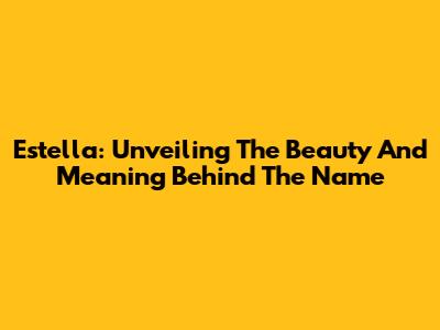 Estella: Unveiling The Beauty And Meaning Behind The Name