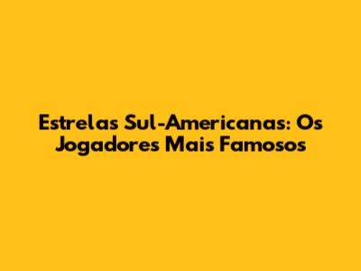 Estrelas Sul-Americanas: Os Jogadores Mais Famosos