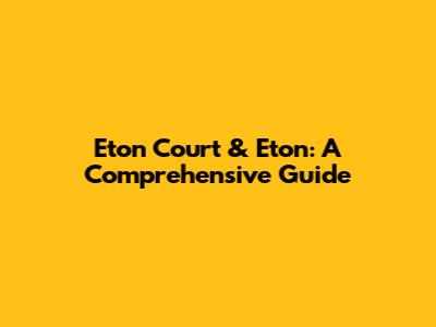 Eton Court & Eton: A Comprehensive Guide