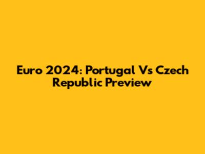 Euro 2024: Portugal Vs Czech Republic Preview