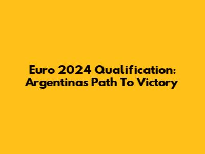 Euro 2024 Qualification: Argentina's Path To Victory