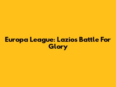 Europa League: Lazio's Battle For Glory