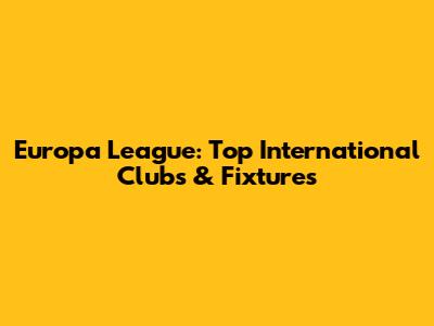 Europa League: Top International Clubs & Fixtures