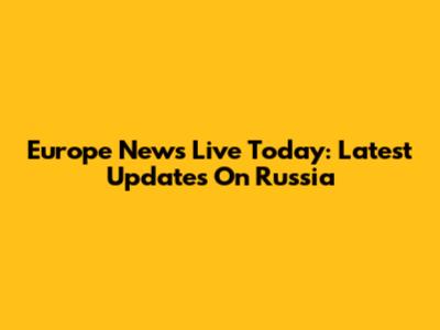 Europe News Live Today: Latest Updates On Russia