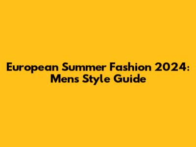 European Summer Fashion 2024: Men's Style Guide