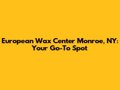 European Wax Center Monroe, NY: Your Go-To Spot
