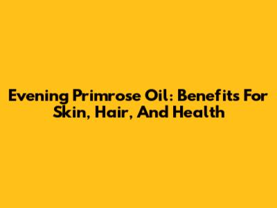 Evening Primrose Oil: Benefits For Skin, Hair, And Health