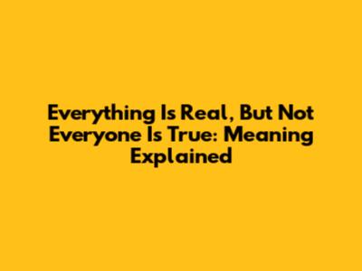 Everything Is Real, But Not Everyone Is True: Meaning Explained