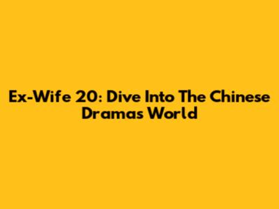 Ex-Wife 20: Dive Into The Chinese Drama's World