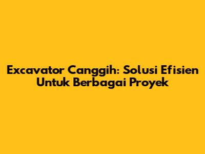 Excavator Canggih: Solusi Efisien Untuk Berbagai Proyek