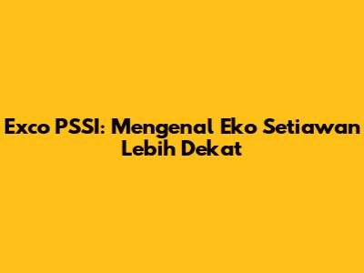 Exco PSSI: Mengenal Eko Setiawan Lebih Dekat