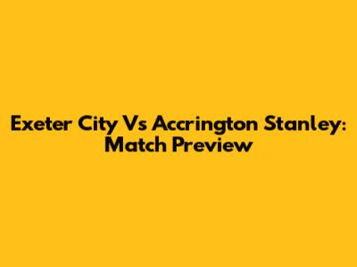 Exeter City Vs Accrington Stanley: Match Preview