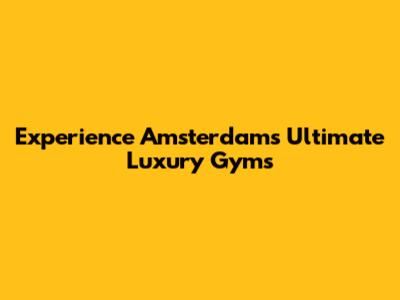 Experience Amsterdam's Ultimate Luxury Gyms