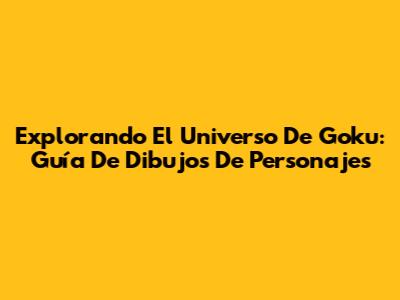 Explorando El Universo De Goku: Guía De Dibujos De Personajes