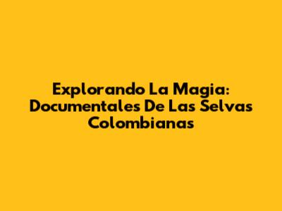 Explorando La Magia: Documentales De Las Selvas Colombianas