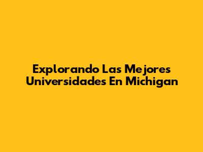Explorando Las Mejores Universidades En Michigan