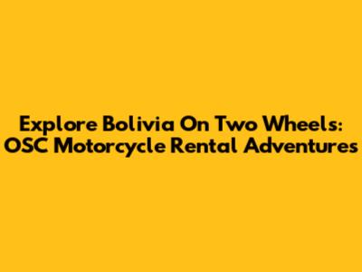 Explore Bolivia On Two Wheels: OSC Motorcycle Rental Adventures