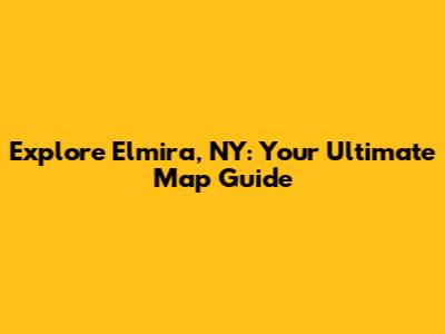 Explore Elmira, NY: Your Ultimate Map Guide