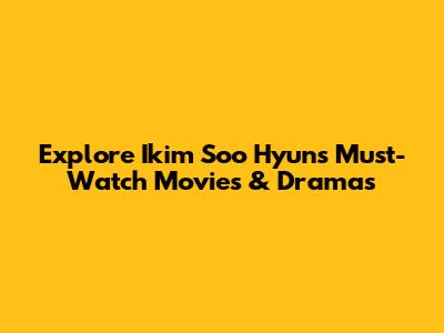 Explore Ikim Soo Hyun's Must-Watch Movies & Dramas