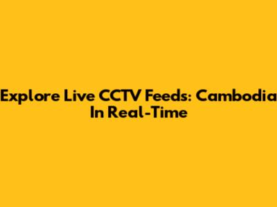 Explore Live CCTV Feeds: Cambodia In Real-Time