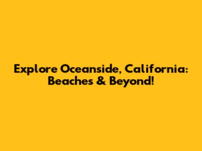 Explore Oceanside, California: Beaches & Beyond!