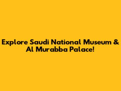 Explore Saudi National Museum & Al Murabba Palace!