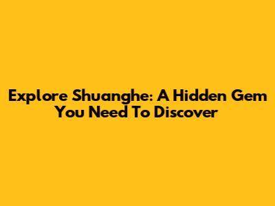 Explore Shuanghe: A Hidden Gem You Need To Discover