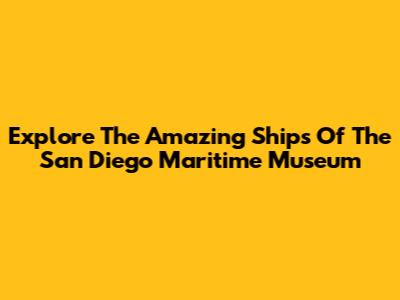 Explore The Amazing Ships Of The San Diego Maritime Museum