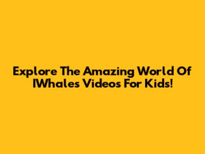 Explore The Amazing World Of IWhales Videos For Kids!