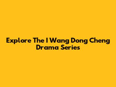 Explore The I Wang Dong Cheng Drama Series