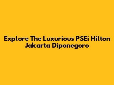 Explore The Luxurious PSEi Hilton Jakarta Diponegoro