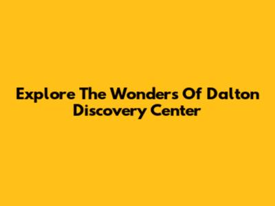 Explore The Wonders Of Dalton Discovery Center