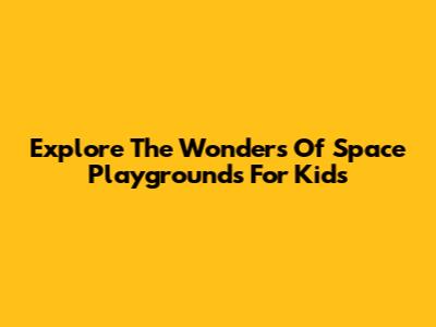 Explore The Wonders Of Space Playgrounds For Kids