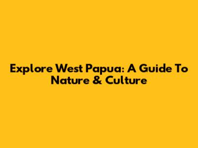 Explore West Papua: A Guide To Nature & Culture