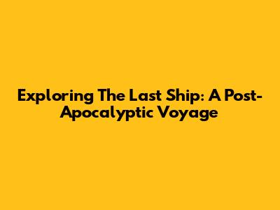 Exploring 'The Last Ship': A Post-Apocalyptic Voyage