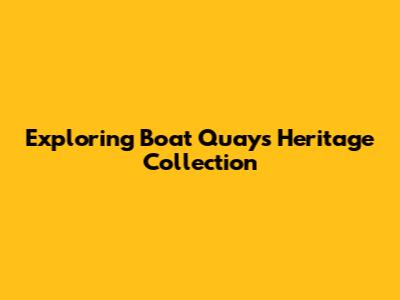 Exploring Boat Quay's Heritage Collection
