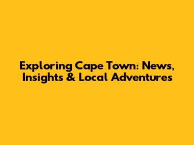 Exploring Cape Town: News, Insights & Local Adventures