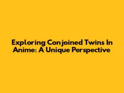 Exploring Conjoined Twins In Anime: A Unique Perspective