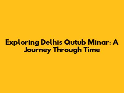 Exploring Delhi's Qutub Minar: A Journey Through Time